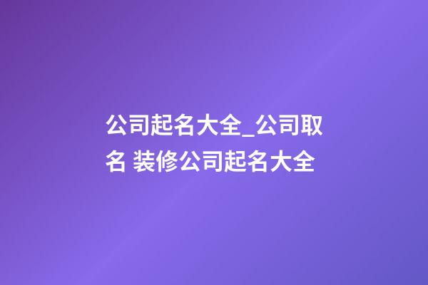 公司起名大全_公司取名 装修公司起名大全-第1张-公司起名-玄机派